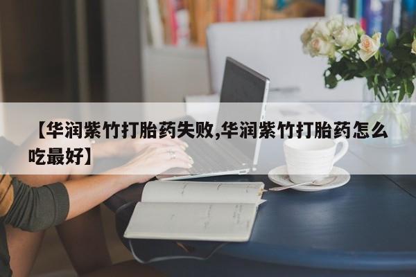 正品私人卖打胎药微信【华润紫竹打胎药失败,华润紫竹打胎药怎么吃最好】