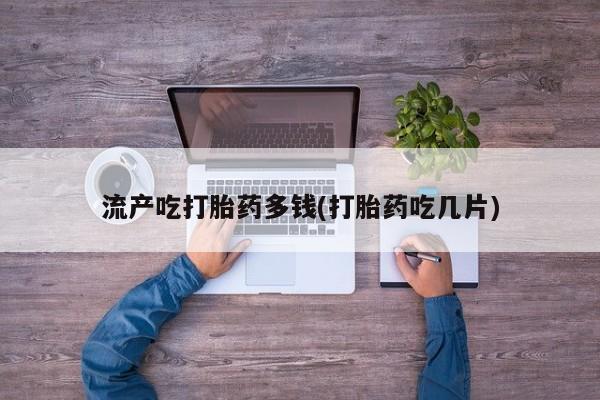正品私人卖打胎药微信流产吃打胎药多钱(打胎药吃几片)