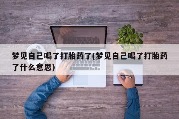 正品私人卖打胎药微信梦见自己喝了打胎药了(梦见自己喝了打胎药了什么意思)