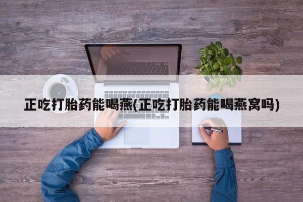 正品私人卖打胎药微信正吃打胎药能喝燕(正吃打胎药能喝燕窝吗)
