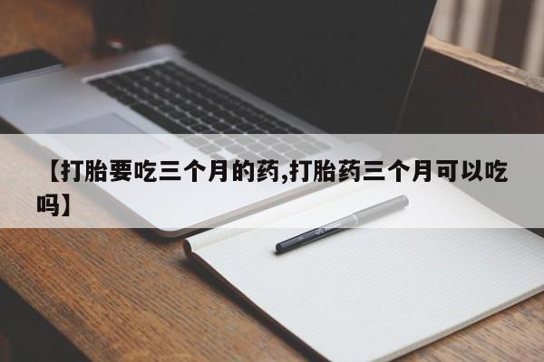 正品私人卖打胎药微信【打胎要吃三个月的药,打胎药三个月可以吃吗】