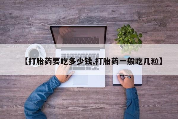 正品私人卖打胎药微信【打胎药要吃多少钱,打胎药一般吃几粒】