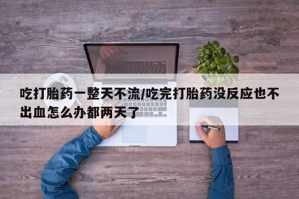正品私人卖打胎药微信吃打胎药一整天不流/吃完打胎药没反应也不出血怎么办都两天了