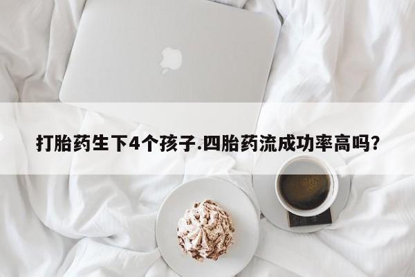 正品私人卖打胎药微信打胎药生下4个孩子.四胎药流成功率高吗？