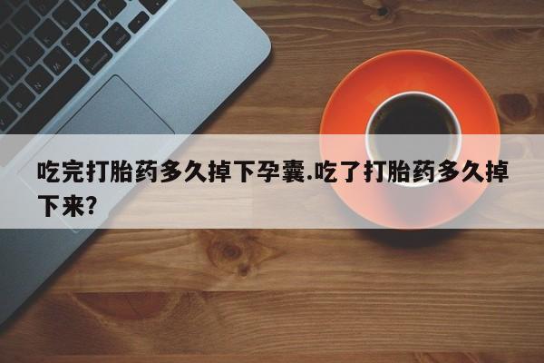正品私人卖打胎药微信吃完打胎药多久掉下孕囊.吃了打胎药多久掉下来？