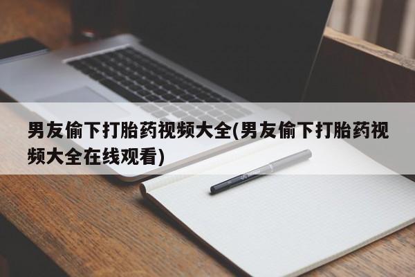 正品私人卖打胎药微信男友偷下打胎药视频大全(男友偷下打胎药视频大全在线观看)