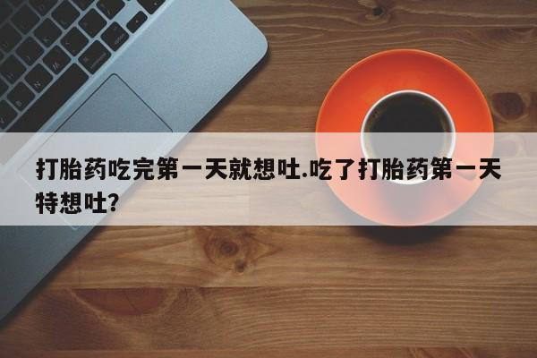 正品私人卖打胎药微信打胎药吃完第一天就想吐.吃了打胎药第一天特想吐？
