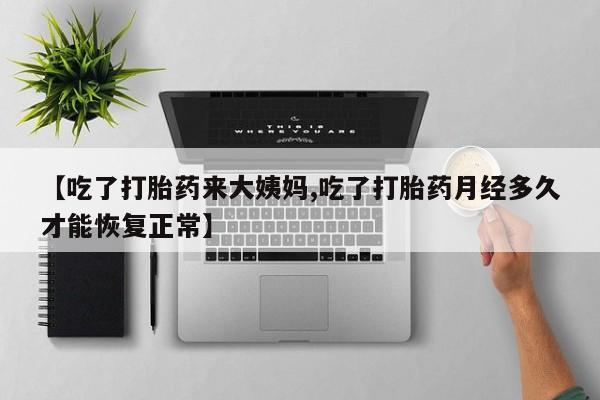 正品私人卖打胎药微信【吃了打胎药来大姨妈,吃了打胎药月经多久才能恢复正常】