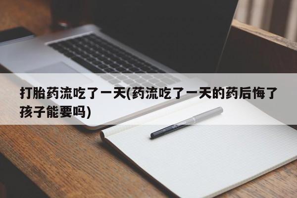 正品私人卖打胎药微信打胎药流吃了一天(药流吃了一天的药后悔了孩子能要吗)