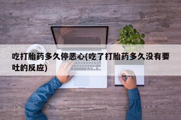 正品私人卖打胎药微信吃打胎药多久停恶心(吃了打胎药多久没有要吐的反应)