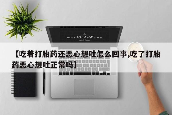 正品私人卖打胎药微信【吃着打胎药还恶心想吐怎么回事,吃了打胎药恶心想吐正常吗】