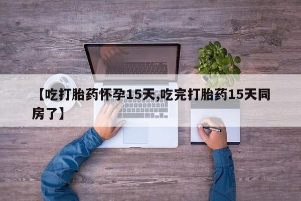 正品私人卖打胎药微信【吃打胎药怀孕15天,吃完打胎药15天同房了】