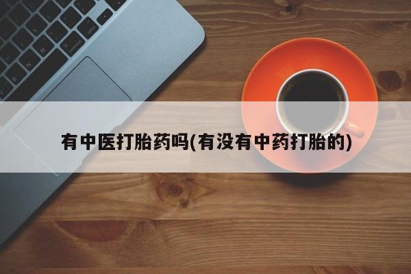 正品私人卖打胎药微信有中医打胎药吗(有没有中药打胎的)