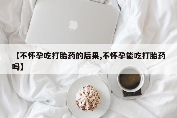 正品私人卖打胎药微信【不怀孕吃打胎药的后果,不怀孕能吃打胎药吗】