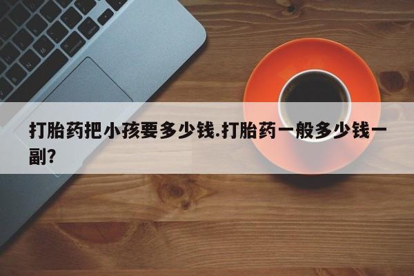 正品私人卖打胎药微信打胎药把小孩要多少钱.打胎药一般多少钱一副？