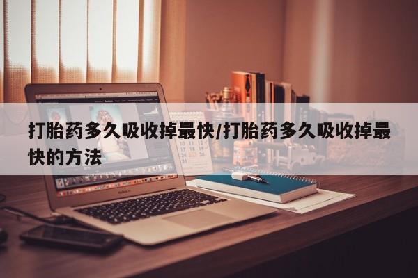 正品私人卖打胎药微信打胎药多久吸收掉最快/打胎药多久吸收掉最快的方法
