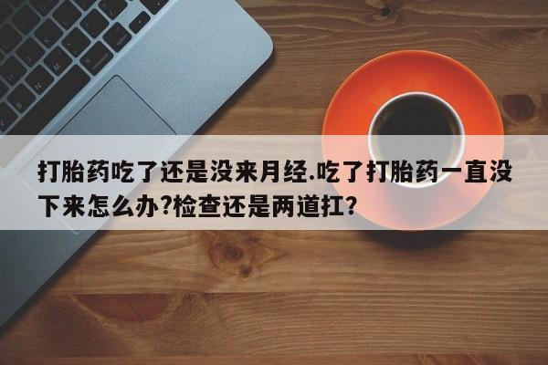 正品私人卖打胎药微信打胎药吃了还是没来月经.吃了打胎药一直没下来怎么办?检查还是两道扛？