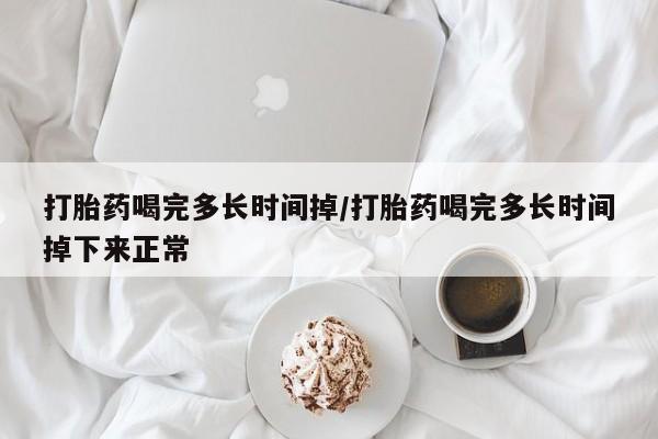 正品私人卖打胎药微信打胎药喝完多长时间掉/打胎药喝完多长时间掉下来正常