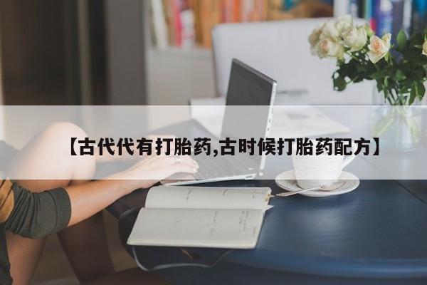 正品私人卖打胎药微信【古代代有打胎药,古时候打胎药配方】