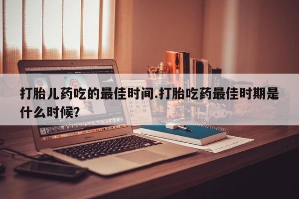 正品私人卖打胎药微信打胎儿药吃的最佳时间.打胎吃药最佳时期是什么时候？