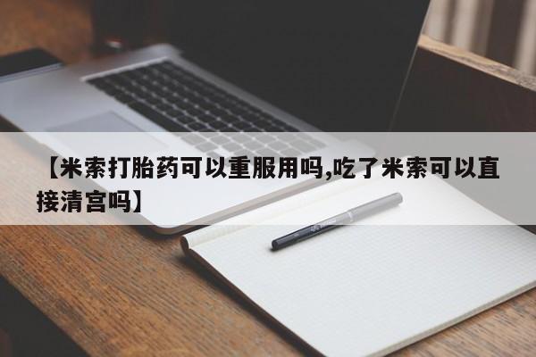 正品私人卖打胎药微信【米索打胎药可以重服用吗,吃了米索可以直接清宫吗】