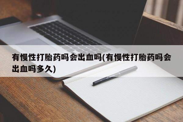 正品私人卖打胎药微信有慢性打胎药吗会出血吗(有慢性打胎药吗会出血吗多久)