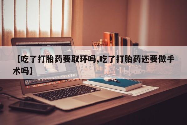 正品私人卖打胎药微信【吃了打胎药要取环吗,吃了打胎药还要做手术吗】