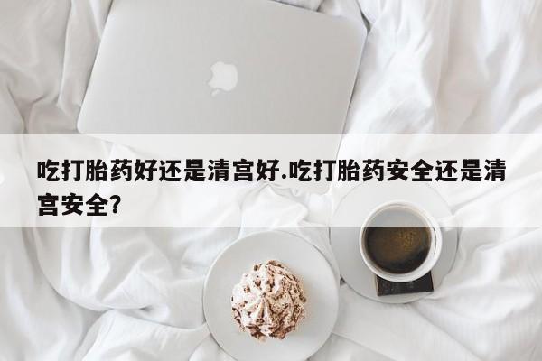 正品私人卖打胎药微信吃打胎药好还是清宫好.吃打胎药安全还是清宫安全？