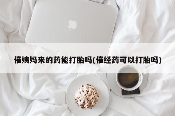 正品私人卖打胎药微信催姨妈来的药能打胎吗(催经药可以打胎吗)