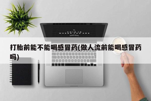 正品私人卖打胎药微信打胎前能不能喝感冒药(做人流前能喝感冒药吗)