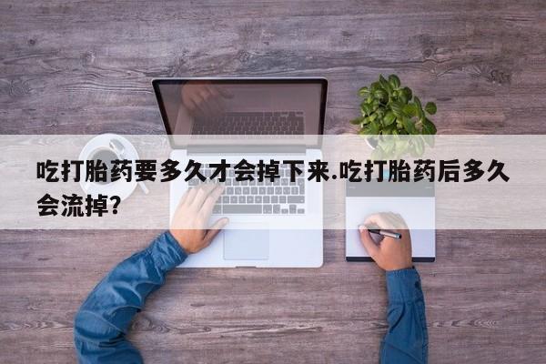 正品私人卖打胎药微信吃打胎药要多久才会掉下来.吃打胎药后多久会流掉？