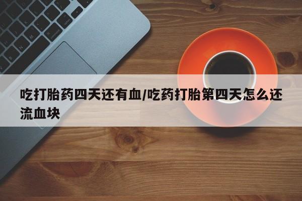 正品私人卖打胎药微信吃打胎药四天还有血/吃药打胎第四天怎么还流血块