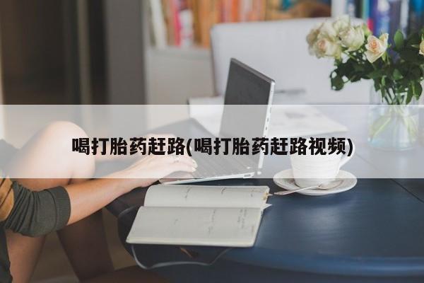正品私人卖打胎药微信喝打胎药赶路(喝打胎药赶路视频)