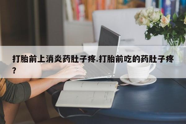 正品私人卖打胎药微信打胎前上消炎药肚子疼.打胎前吃的药肚子疼？