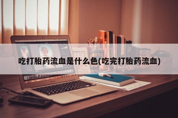 正品私人卖打胎药微信吃打胎药流血是什么色(吃完打胎药流血)