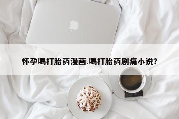 正品私人卖打胎药微信怀孕喝打胎药漫画.喝打胎药剧痛小说？