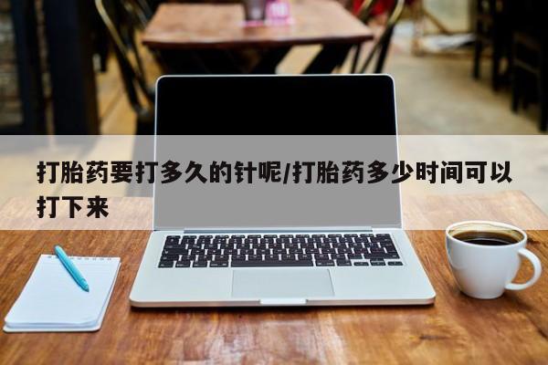 正品私人卖打胎药微信打胎药要打多久的针呢/打胎药多少时间可以打下来