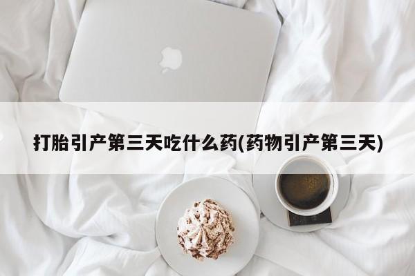 正品私人卖打胎药微信打胎引产第三天吃什么药(药物引产第三天)
