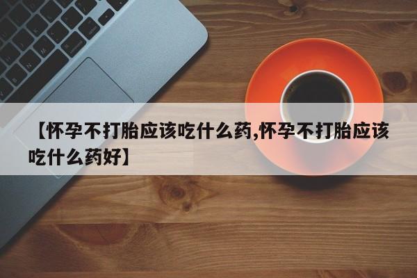 正品私人卖打胎药微信【怀孕不打胎应该吃什么药,怀孕不打胎应该吃什么药好】