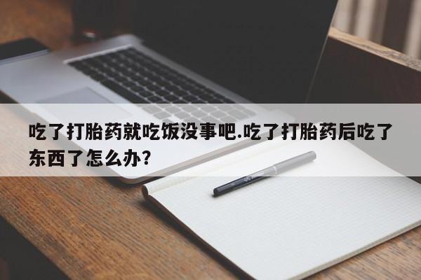 正品私人卖打胎药微信吃了打胎药就吃饭没事吧.吃了打胎药后吃了东西了怎么办？