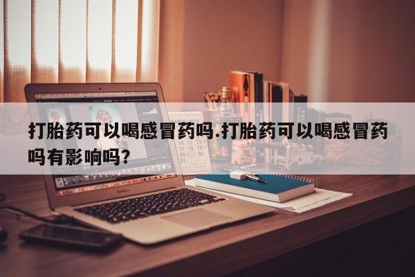 正品私人卖打胎药微信打胎药可以喝感冒药吗.打胎药可以喝感冒药吗有影响吗？
