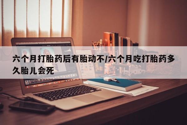 正品私人卖打胎药微信六个月打胎药后有胎动不/六个月吃打胎药多久胎儿会死