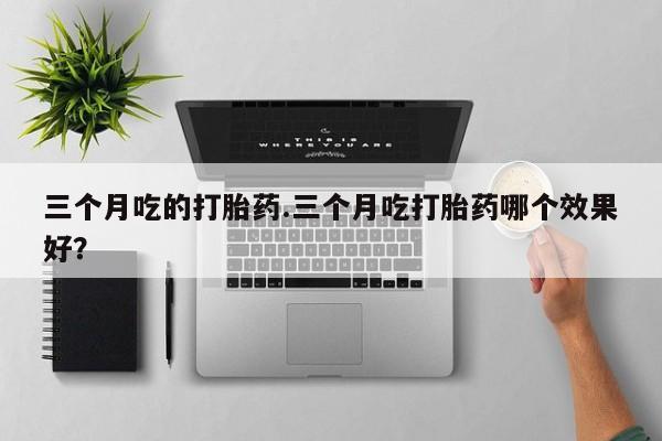 正品私人卖打胎药微信三个月吃的打胎药.三个月吃打胎药哪个效果好？