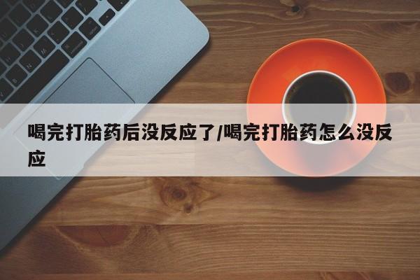 正品私人卖打胎药微信喝完打胎药后没反应了/喝完打胎药怎么没反应
