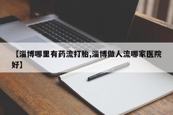 正品私人卖打胎药微信【淄博哪里有药流打胎,淄博做人流哪家医院好】