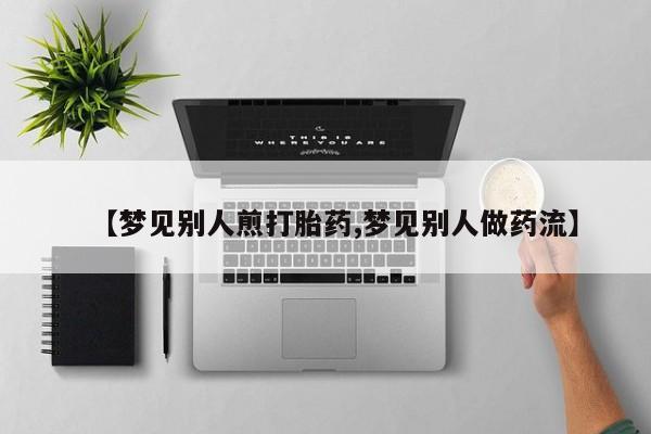 正品私人卖打胎药微信【梦见别人煎打胎药,梦见别人做药流】