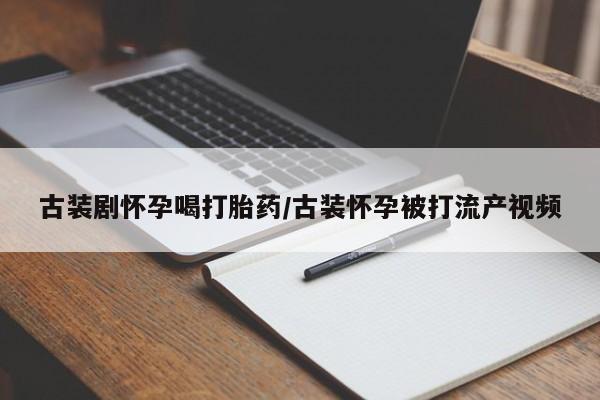正品私人卖打胎药微信古装剧怀孕喝打胎药/古装怀孕被打流产视频
