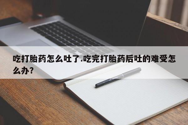 正品私人卖打胎药微信吃打胎药怎么吐了.吃完打胎药后吐的难受怎么办？