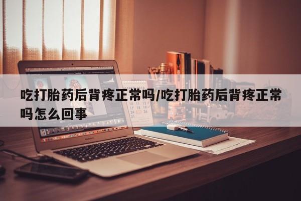 正品私人卖打胎药微信吃打胎药后背疼正常吗/吃打胎药后背疼正常吗怎么回事