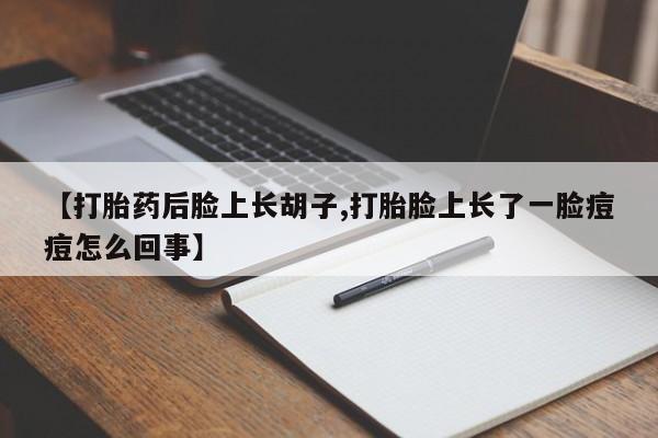 正品私人卖打胎药微信【打胎药后脸上长胡子,打胎脸上长了一脸痘痘怎么回事】